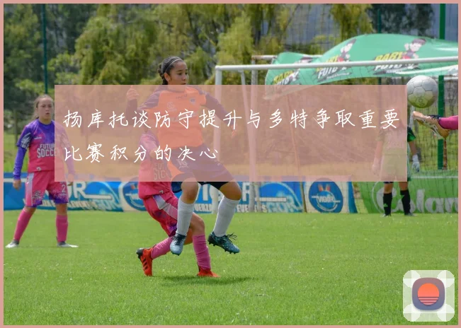 扬库托谈防守提升与多特争取重要比赛积分的决心