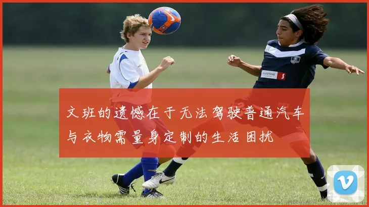 文班的遗憾在于无法驾驶普通汽车与衣物需量身定制的生活困扰