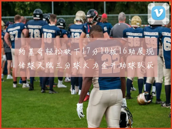 约基奇轻松砍下17分10板16助展现传球天赋三分球火力全开助球队获胜