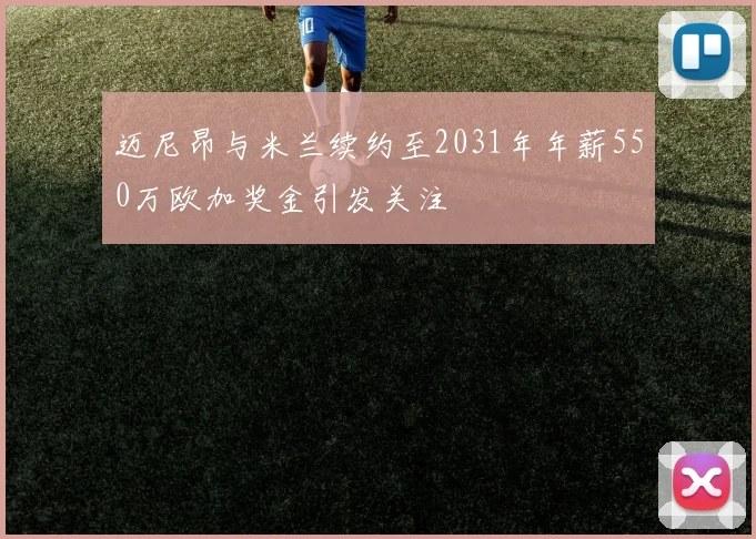 迈尼昂与米兰续约至2031年年薪550万欧加奖金引发关注