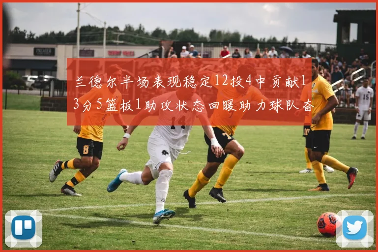 兰德尔半场表现稳定12投4中贡献13分5篮板1助攻状态回暖助力球队奋战