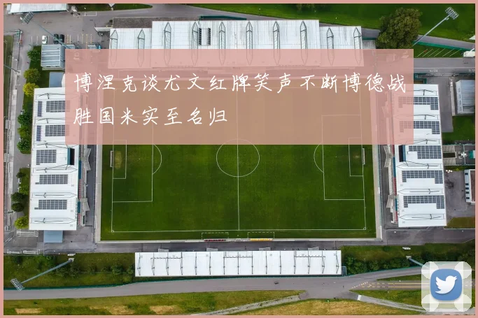 博涅克谈尤文红牌笑声不断博德战胜国米实至名归