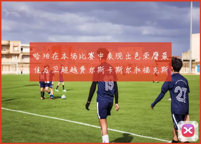 哈珀在本场比赛中表现出色荣膺最佳后卫超越费尔斯卡斯尔和福克斯