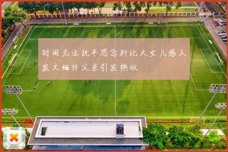 时间无法抚平思念科比大女儿感人发文缅怀父亲引发热议
