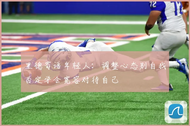 里德寄语年轻人：调整心态别自我否定学会宽容对待自己
