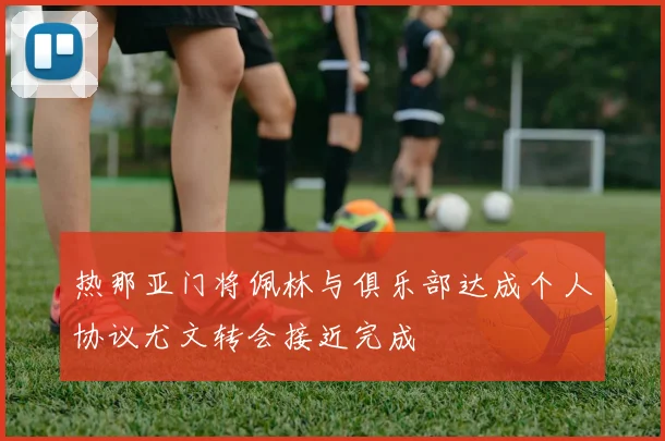 热那亚门将佩林与俱乐部达成个人协议尤文转会接近完成