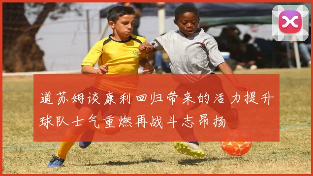 道苏姆谈康利回归带来的活力提升球队士气重燃再战斗志昂扬