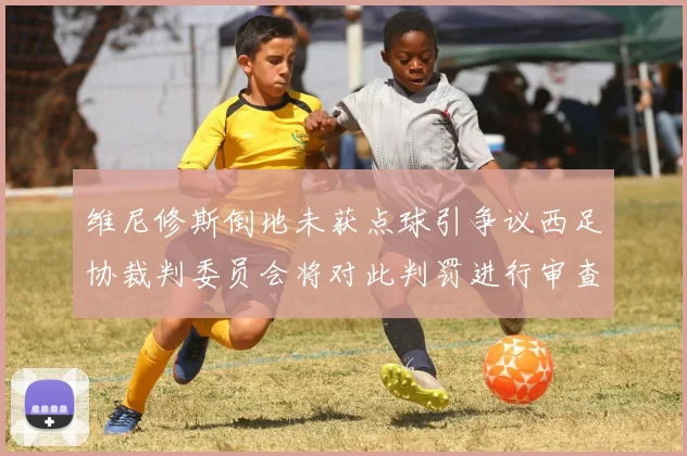维尼修斯倒地未获点球引争议西足协裁判委员会将对此判罚进行审查