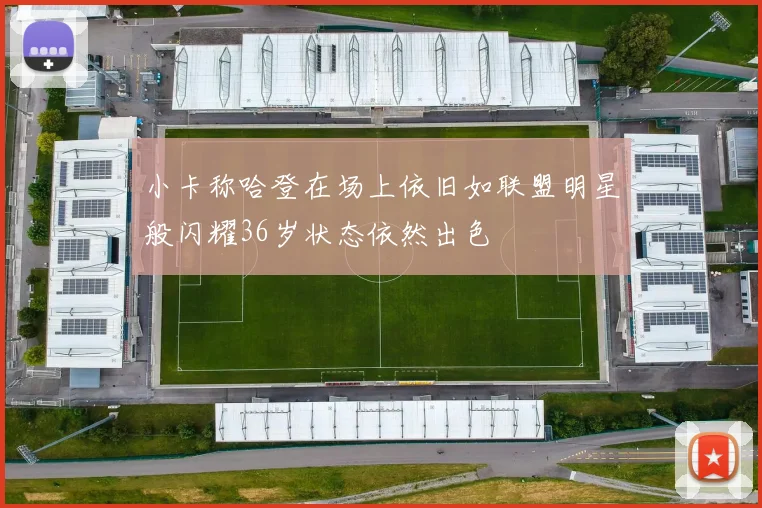 小卡称哈登在场上依旧如联盟明星般闪耀36岁状态依然出色