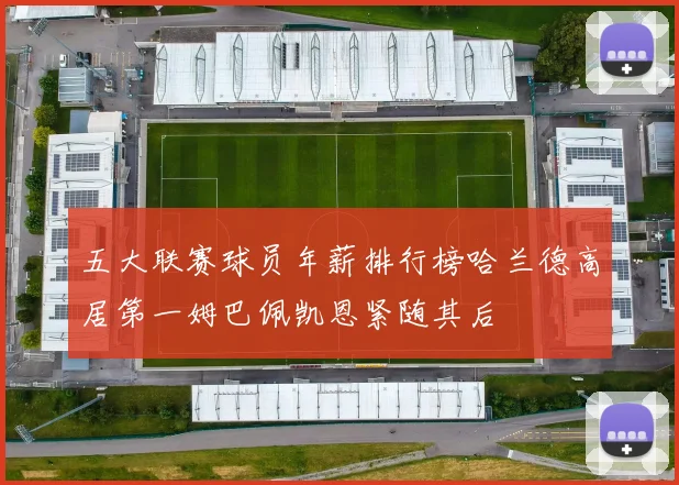五大联赛球员年薪排行榜哈兰德高居第一姆巴佩凯恩紧随其后
