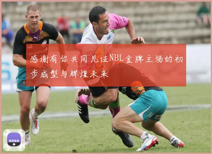 感谢有你共同见证NBL金牌主场的初步成型与辉煌未来