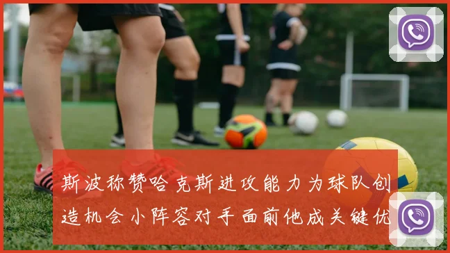斯波称赞哈克斯进攻能力为球队创造机会小阵容对手面前他成关键优势