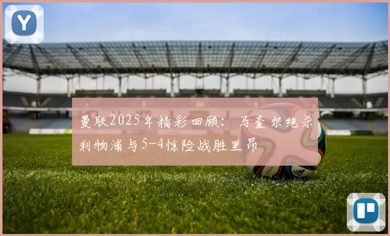 曼联2025年精彩回顾：马奎尔绝杀利物浦与5-4惊险战胜里昂