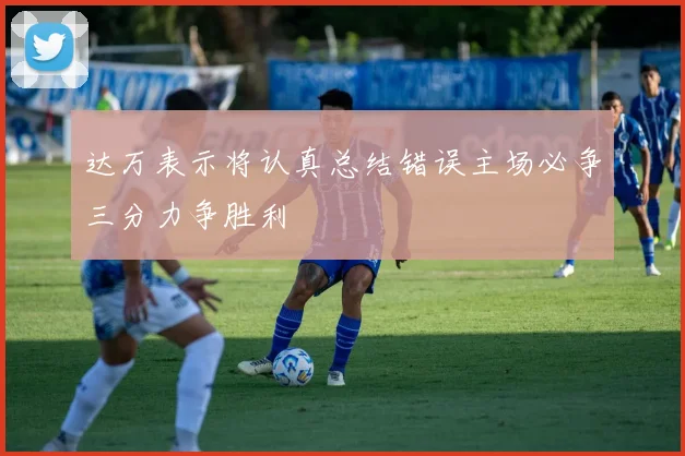 达万表示将认真总结错误主场必争三分力争胜利