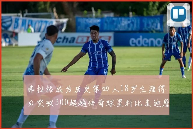 弗拉格成为历史第四人18岁生涯得分突破300超越传奇球星科比麦迪詹姆斯