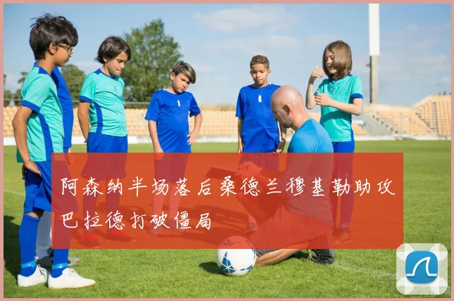 阿森纳半场落后桑德兰穆基勒助攻巴拉德打破僵局