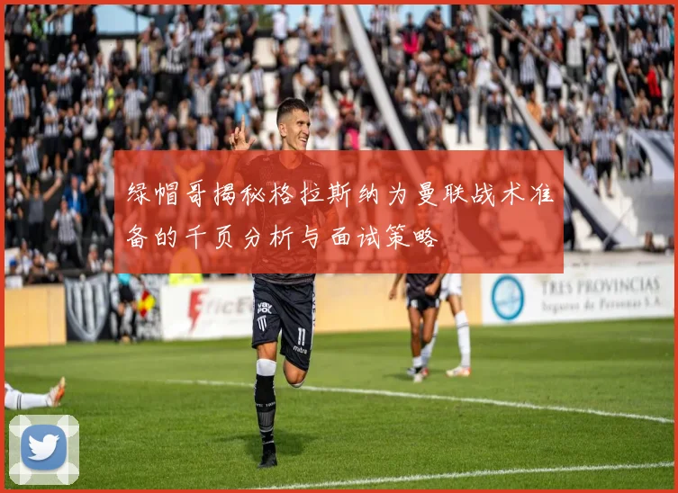 绿帽哥揭秘格拉斯纳为曼联战术准备的千页分析与面试策略