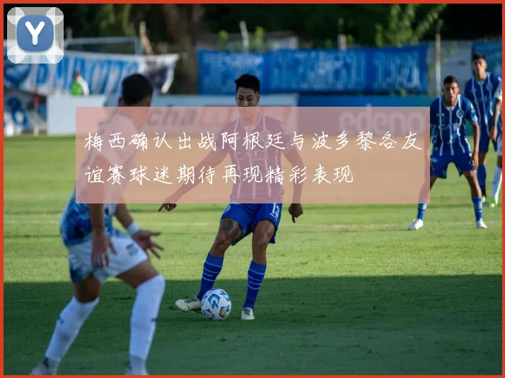 梅西确认出战阿根廷与波多黎各友谊赛球迷期待再现精彩表现