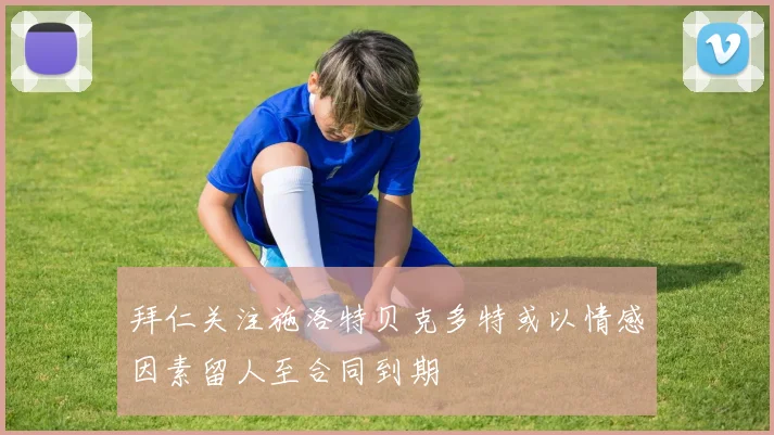 拜仁关注施洛特贝克多特或以情感因素留人至合同到期