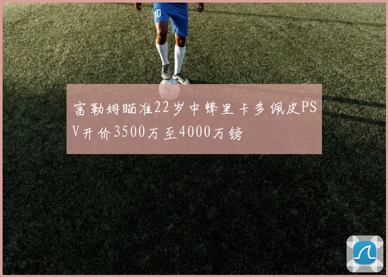 富勒姆瞄准22岁中锋里卡多佩皮PSV开价3500万至4000万镑