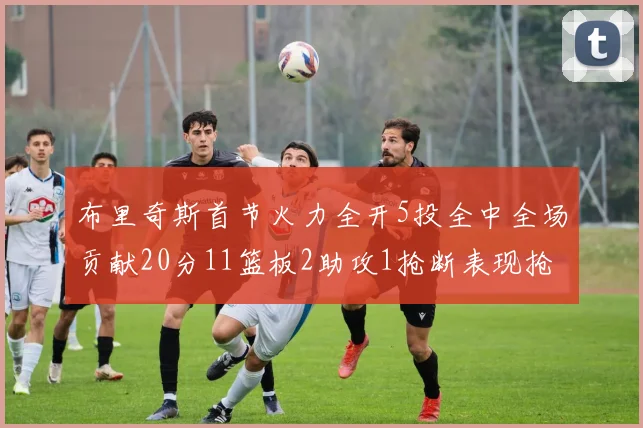 布里奇斯首节火力全开5投全中全场贡献20分11篮板2助攻1抢断表现抢眼