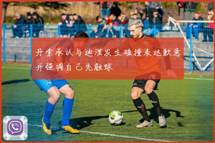 丹索承认与迪涅发生碰撞表达歉意并强调自己先触球