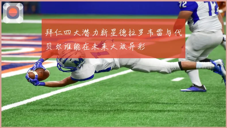 拜仁四大潜力新星德拉罗韦雷与代贝尔谁能在未来大放异彩