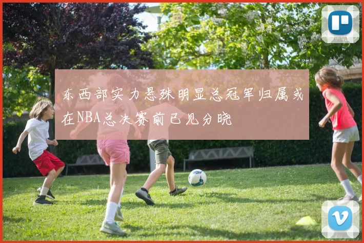 东西部实力悬殊明显总冠军归属或在NBA总决赛前已见分晓