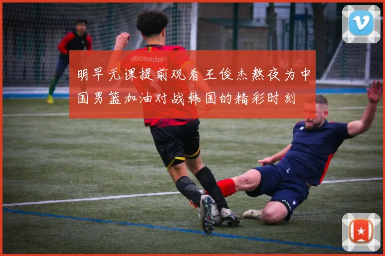 明早无课提前观看王俊杰熬夜为中国男篮加油对战韩国的精彩时刻
