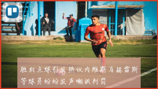 胜利点球引发热议内维斯马赫雷斯等球员纷纷发声嘲讽判罚