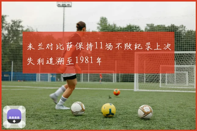 米兰对比萨保持11场不败纪录上次失利追溯至1981年