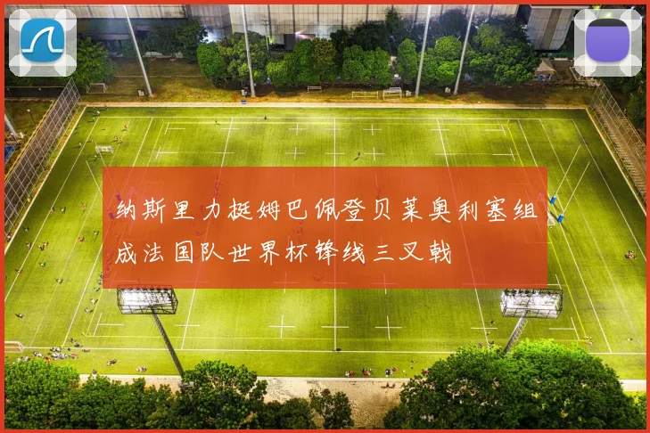 纳斯里力挺姆巴佩登贝莱奥利塞组成法国队世界杯锋线三叉戟