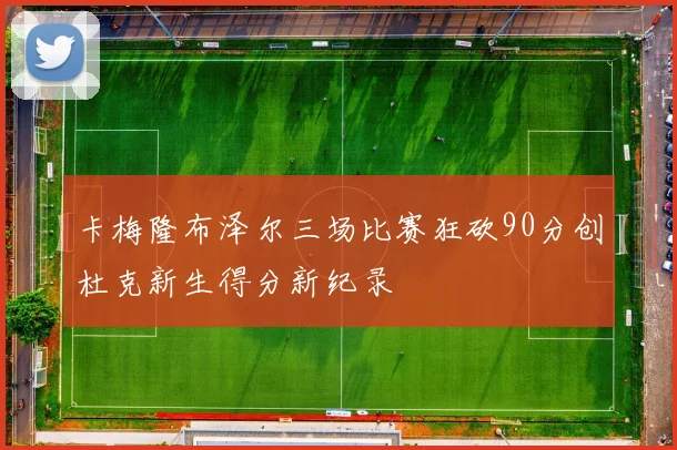卡梅隆布泽尔三场比赛狂砍90分创杜克新生得分新纪录