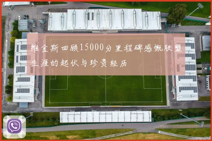 维金斯回顾15000分里程碑感慨联盟生涯的起伏与珍贵经历
