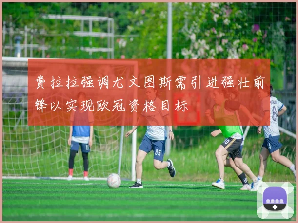 费拉拉强调尤文图斯需引进强壮前锋以实现欧冠资格目标