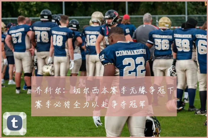 乔科尔：切尔西本赛季无缘争冠下赛季必将全力以赴争夺冠军