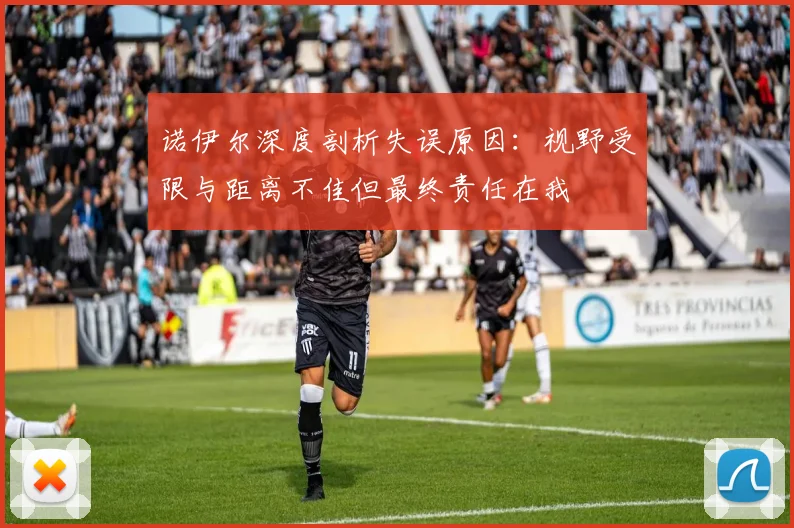 诺伊尔深度剖析失误原因：视野受限与距离不佳但最终责任在我
