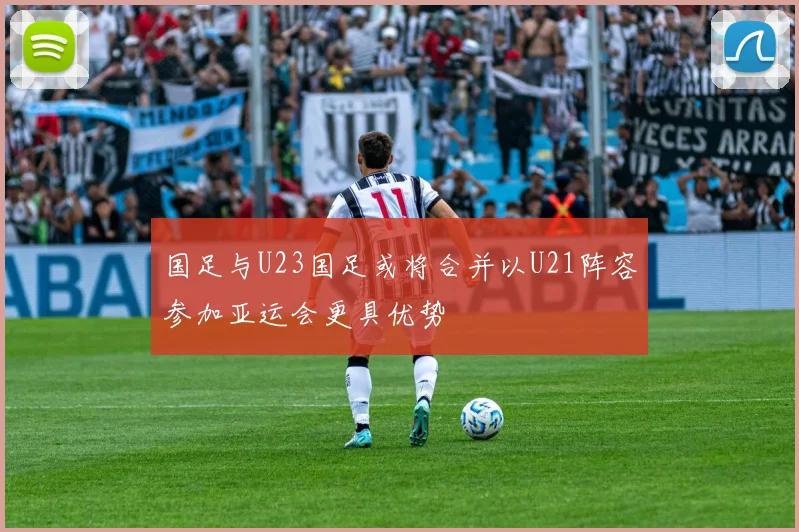 国足与U23国足或将合并以U21阵容参加亚运会更具优势