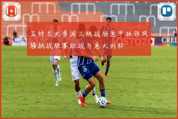 亚特兰大勇闯三线战场意甲独领风骚挑战联赛欧战与意大利杯