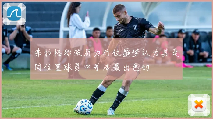 弗拉格称浓眉为对位噩梦认为其是同位置球员中手活最出色的