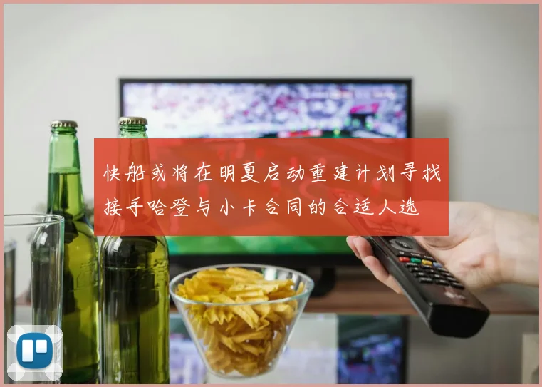 快船或将在明夏启动重建计划寻找接手哈登与小卡合同的合适人选