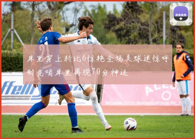 库里穿上科比6惊艳全场美球迷惊呼耐克哨库里再现70分神迹