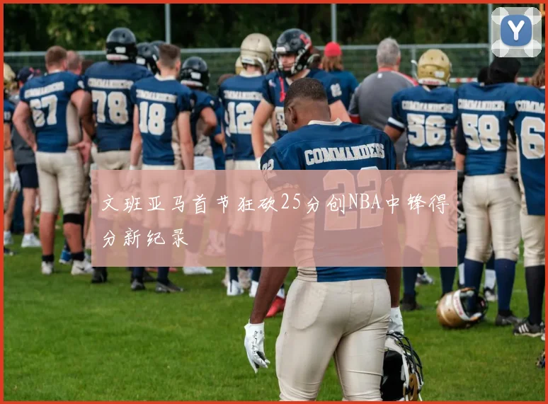 文班亚马首节狂砍25分创NBA中锋得分新纪录