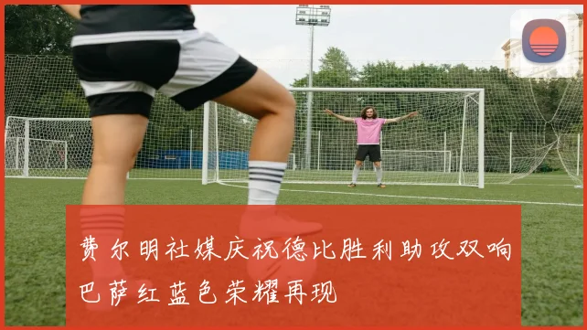费尔明社媒庆祝德比胜利助攻双响巴萨红蓝色荣耀再现