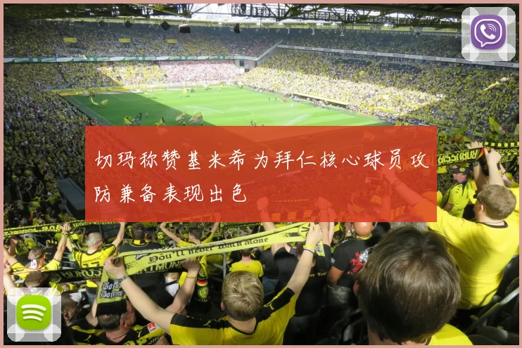 切玛称赞基米希为拜仁核心球员攻防兼备表现出色