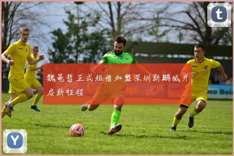 魏黾哲正式租借加盟深圳新鹏城开启新征程