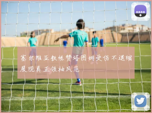 塞尔维亚教练赞塔图姆受伤不退缩展现真正领袖风范