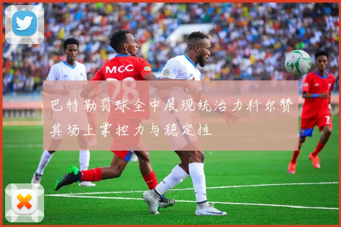 巴特勒罚球全中展现统治力科尔赞其场上掌控力与稳定性