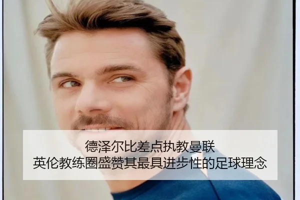 德泽尔比差点执教曼联 英伦教练圈盛赞其最具进步性的足球理念
